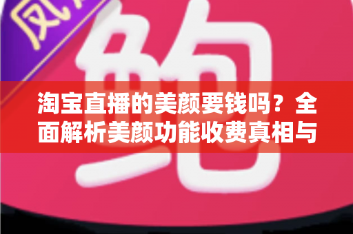 淘宝直播的美颜要钱吗？全面解析美颜功能收费真相与免费使用指南