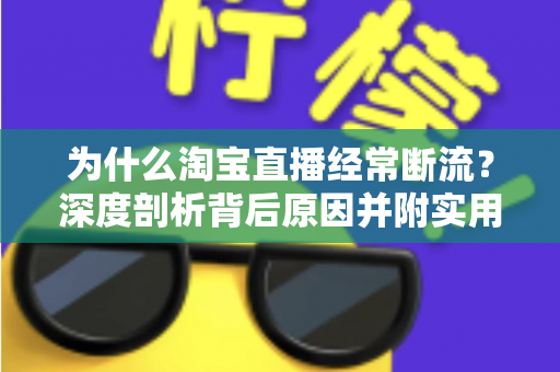 为什么淘宝直播经常断流？深度剖析背后原因并附实用解决方案