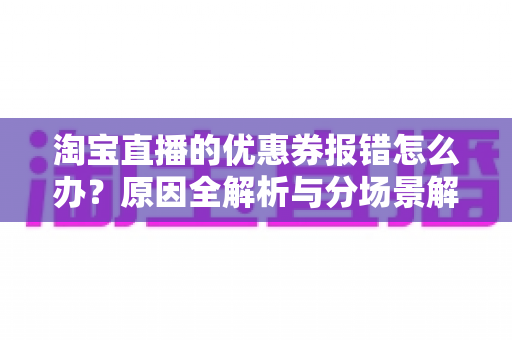 淘宝直播的优惠券报错怎么办？原因全解析与分场景解决攻略