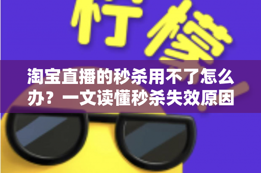 淘宝直播的秒杀用不了怎么办？一文读懂秒杀失效原因与高效解决方法，助你抢购快人一步