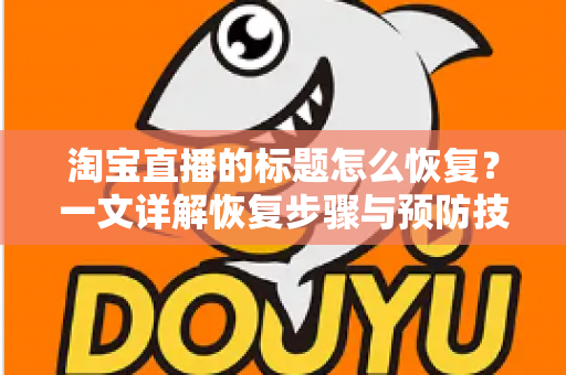 淘宝直播的标题怎么恢复？一文详解恢复步骤与预防技巧