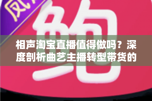 相声淘宝直播值得做吗?深度剖析曲艺主播转型带货的机遇、挑战与实战指南 相声淘宝直播值得做吗?深度剖析曲艺主播转型带货的机遇、挑战与实战指南