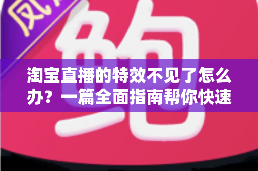 淘宝直播的特效不见了怎么办?一篇全面指南帮你快速找回特效功能,畅享精彩直播购物体验 淘宝直播的特效不见了怎么办?一篇全面指南帮你快速找回特效功能,畅享精彩直播购物体验