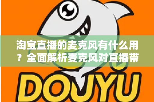 淘宝直播的麦克风有什么用？全面解析麦克风对直播带货效果的重要性与选购指南