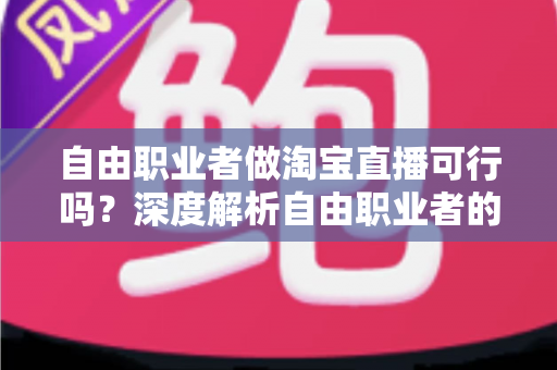 自由职业者做淘宝直播可行吗?深度解析自由职业者的淘宝直播创业机遇与实操指南 自由职业者做淘宝直播可行吗?深度解析自由职业者的淘宝直播创业机遇与实操指南