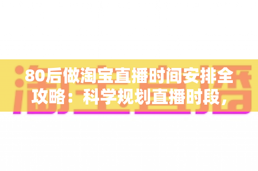 80后做淘宝直播时间安排全攻略：科学规划直播时段，家庭事业两不误