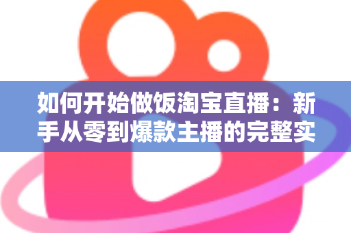 如何开始做饭淘宝直播：新手从零到爆款主播的完整实战指南