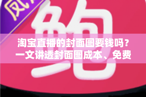 淘宝直播的封面图要钱吗?一文讲透封面图成本、免费制作方法与引流技巧 淘宝直播的封面图要钱吗?一文讲透封面图成本、免费制作方法与引流技巧