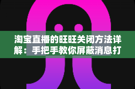淘宝直播的旺旺关闭方法详解：手把手教你屏蔽消息打扰，享受清爽专注的直播体验