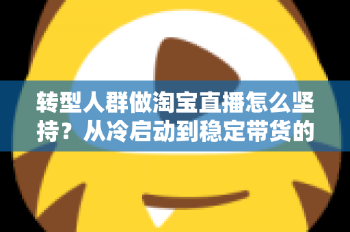 转型人群做淘宝直播怎么坚持？从冷启动到稳定带货的完整心态与行动指南