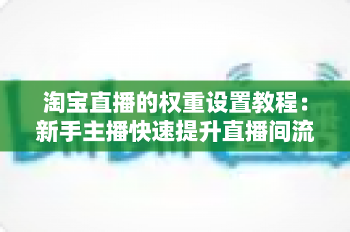 淘宝直播的权重设置教程：新手主播快速提升直播间流量的完整实战指南