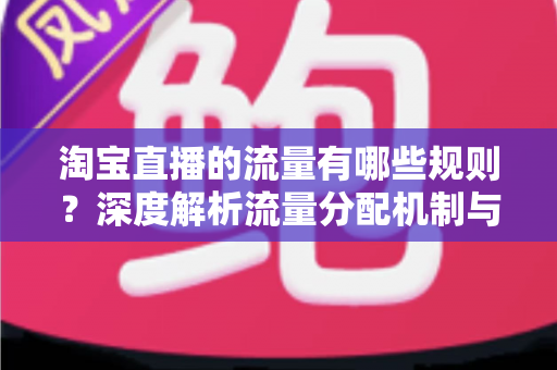淘宝直播的流量有哪些规则？深度解析流量分配机制与提升直播间人气的实用技巧