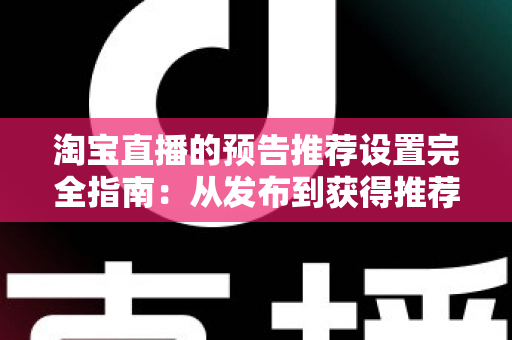 淘宝直播的预告推荐设置完全指南:从发布到获得推荐流量的实操方法 淘宝直播的预告推荐设置完全指南:从发布到获得推荐流量的实操方法