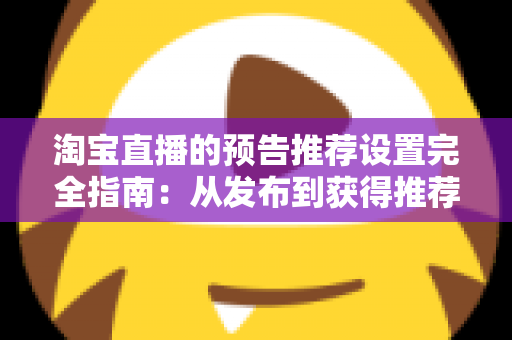 淘宝直播的预告推荐设置完全指南:从发布到获得推荐流量的实操方法 淘宝直播的预告推荐设置完全指南:从发布到获得推荐流量的实操方法