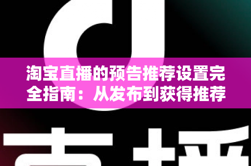 淘宝直播的预告推荐设置完全指南:从发布到获得推荐流量的实操方法 淘宝直播的预告推荐设置完全指南:从发布到获得推荐流量的实操方法