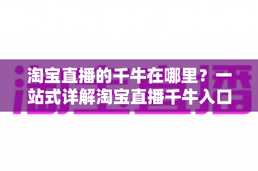 淘宝直播的千牛在哪里？一站式详解淘宝直播千牛入口、下载与使用全攻略