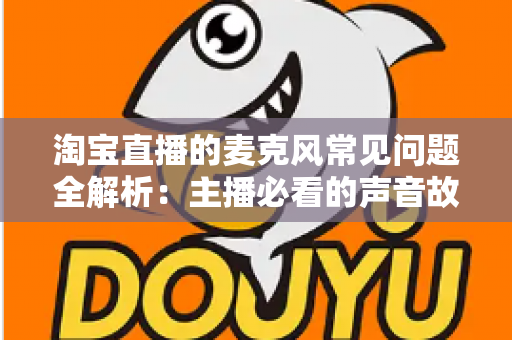 淘宝直播的麦克风常见问题全解析:主播必看的声音故障排查与解决指南 淘宝直播的麦克风常见问题全解析:主播必看的声音故障排查与解决指南