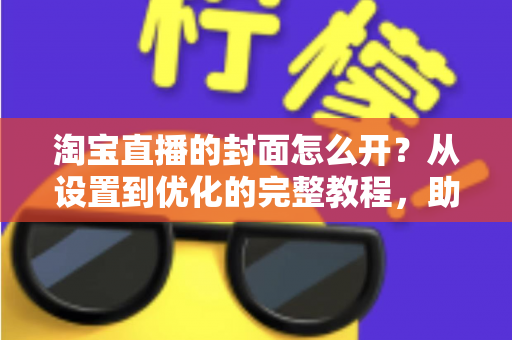 淘宝直播的封面怎么开？从设置到优化的完整教程，助你直播间人气翻倍