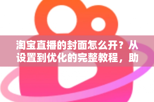 淘宝直播的封面怎么开？从设置到优化的完整教程，助你直播间人气翻倍