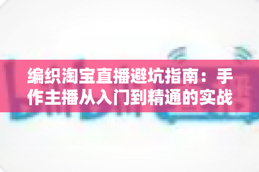 编织淘宝直播避坑指南:手作主播从入门到精通的实战避雷手册 编织淘宝直播避坑指南:手作主播从入门到精通的实战避雷手册