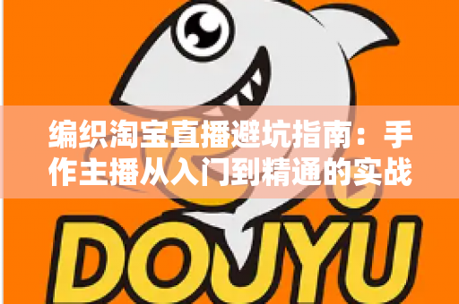 编织淘宝直播避坑指南:手作主播从入门到精通的实战避雷手册 编织淘宝直播避坑指南:手作主播从入门到精通的实战避雷手册