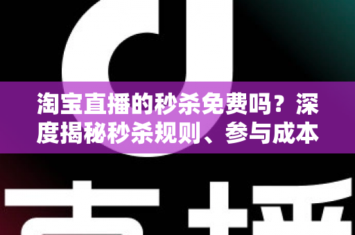 淘宝直播的秒杀免费吗?深度揭秘秒杀规则、参与成本与实战攻略全指南 淘宝直播的秒杀免费吗?深度揭秘秒杀规则、参与成本与实战攻略全指南
