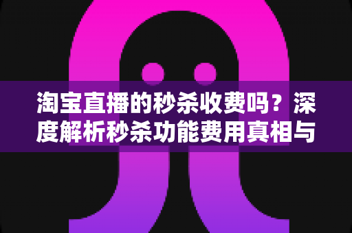 淘宝直播的秒杀收费吗?深度解析秒杀功能费用真相与商家运营全攻略 淘宝直播的秒杀收费吗?深度解析秒杀功能费用真相与商家运营全攻略