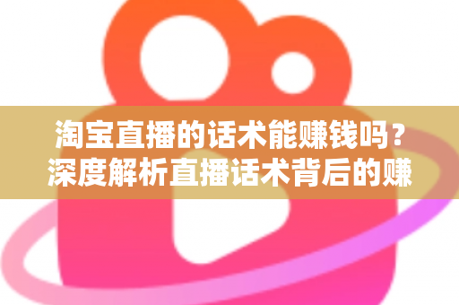 淘宝直播的话术能赚钱吗？深度解析直播话术背后的赚钱逻辑与实战技巧