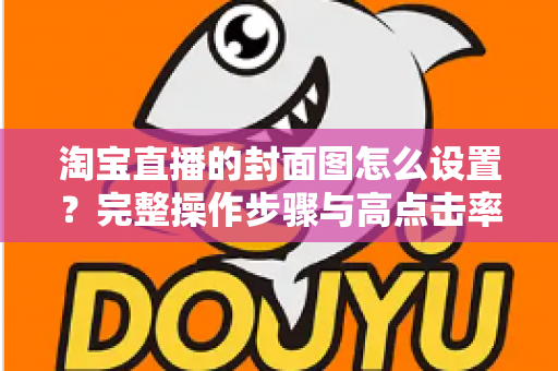 淘宝直播的封面图怎么设置？完整操作步骤与高点击率设计技巧全解析