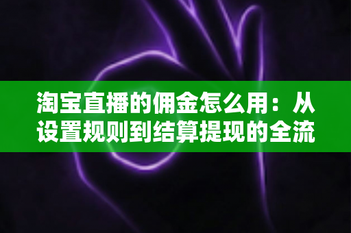淘宝直播的佣金怎么用:从设置规则到结算提现的全流程实战指南 淘宝直播的佣金怎么用:从设置规则到结算提现的全流程实战指南