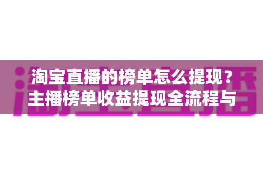 淘宝直播的榜单怎么提现?主播榜单收益提现全流程与实用技巧指南 淘宝直播的榜单怎么提现?主播榜单收益提现全流程与实用技巧指南