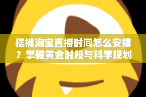 摆摊淘宝直播时间怎么安排？掌握黄金时段与科学规划，让摆摊直播流量翻倍
