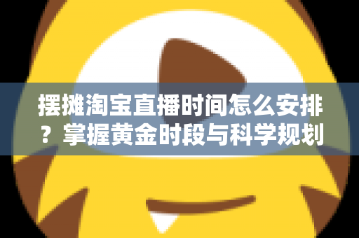 摆摊淘宝直播时间怎么安排？掌握黄金时段与科学规划，让摆摊直播流量翻倍