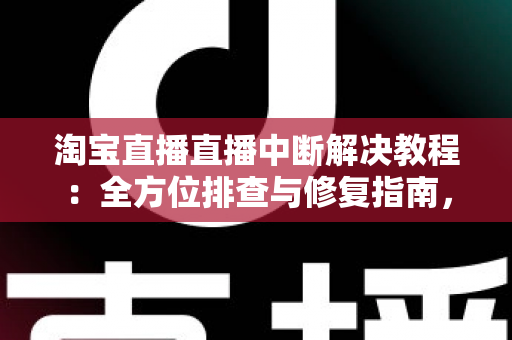 淘宝直播直播中断解决教程：全方位排查与修复指南，助您告别直播掉线烦恼