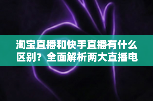 淘宝直播和快手直播有什么区别?全面解析两大直播电商平台的差异与选择攻略 淘宝直播和快手直播有什么区别?全面解析两大直播电商平台的差异与选择攻略