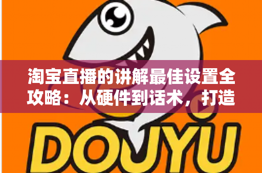 淘宝直播的讲解最佳设置全攻略:从硬件到话术,打造高转化直播间 淘宝直播的讲解最佳设置全攻略:从硬件到话术,打造高转化直播间