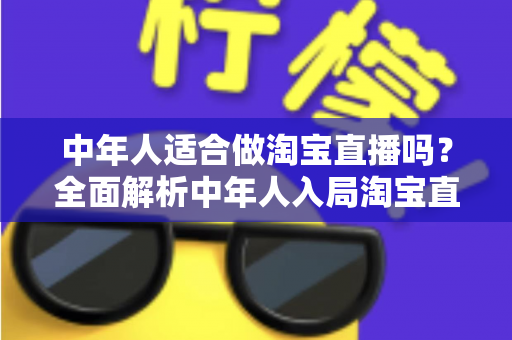 中年人适合做淘宝直播吗？全面解析中年人入局淘宝直播的优势、挑战与实操建议