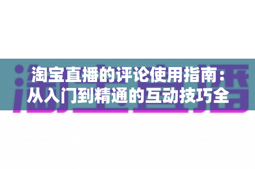 淘宝直播的评论使用指南：从入门到精通的互动技巧全解析