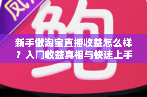 新手做淘宝直播收益怎么样？入门收益真相与快速上手全攻略