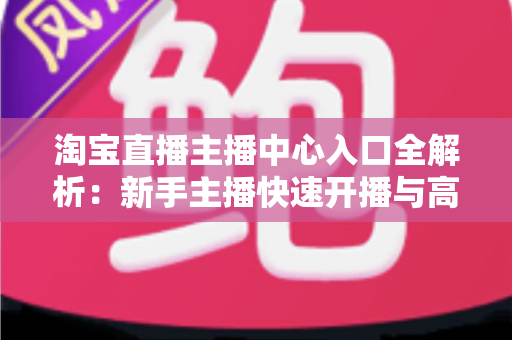 淘宝直播主播中心入口全解析：新手主播快速开播与高效运营必备指南