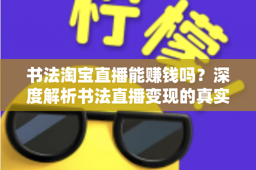 书法淘宝直播能赚钱吗？深度解析书法直播变现的真实收益、运营方法与避坑指南