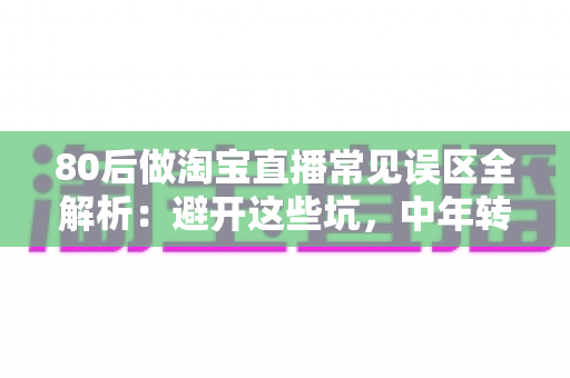 80后做淘宝直播常见误区全解析：避开这些坑，中年转行也能做出高转化直播间