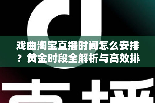 戏曲淘宝直播时间怎么安排？黄金时段全解析与高效排播策略指南