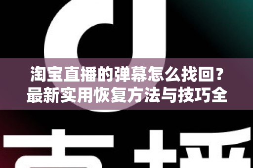 淘宝直播的弹幕怎么找回?最新实用恢复方法与技巧全解析 淘宝直播的弹幕怎么找回?最新实用恢复方法与技巧全解析
