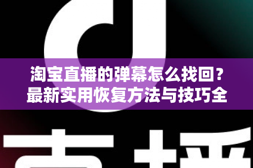 淘宝直播的弹幕怎么找回?最新实用恢复方法与技巧全解析 淘宝直播的弹幕怎么找回?最新实用恢复方法与技巧全解析