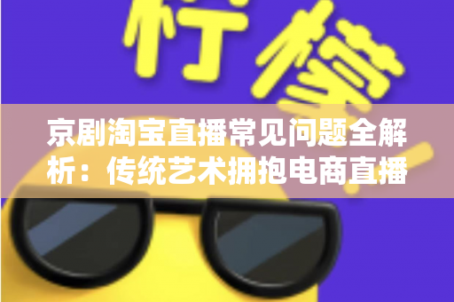京剧淘宝直播常见问题全解析：传统艺术拥抱电商直播的实用指南