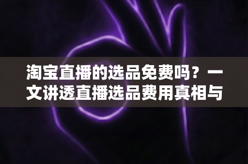 淘宝直播的选品免费吗?一文讲透直播选品费用真相与零成本选品全攻略 淘宝直播的选品免费吗?一文讲透直播选品费用真相与零成本选品全攻略