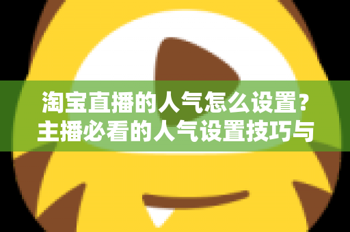 淘宝直播的人气怎么设置？主播必看的人气设置技巧与引流实战指南