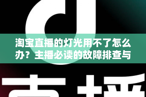 淘宝直播的灯光用不了怎么办?主播必读的故障排查与解决方案全指南 淘宝直播的灯光用不了怎么办?主播必读的故障排查与解决方案全指南