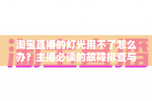 淘宝直播的灯光用不了怎么办？主播必读的故障排查与解决方案全指南